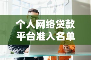个人网络贷款平台准入名单解析:如何选择合规贷款渠道 个人网络贷款平台准入名单解析:如何选择合规贷款渠道