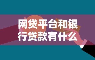 网贷平台和银行贷款有什么区别?一文看懂两者差异 网贷平台和银行贷款有什么区别?一文看懂两者差异