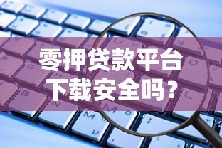 零押贷款平台下载安全吗?这些风险需警惕 零押贷款平台下载安全吗?这些风险需警惕