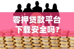零押贷款平台下载安全吗?这些风险需警惕 零押贷款平台下载安全吗?这些风险需警惕