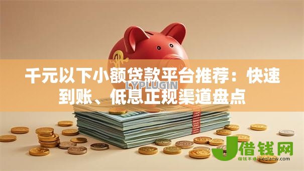 千元以下小额贷款平台推荐：快速到账、低息正规渠道盘点