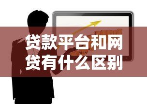 贷款平台和网贷有什么区别?一文读懂两者关系 贷款平台和网贷有什么区别?一文读懂两者关系