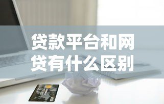 贷款平台和网贷有什么区别?一文读懂两者关系 贷款平台和网贷有什么区别?一文读懂两者关系