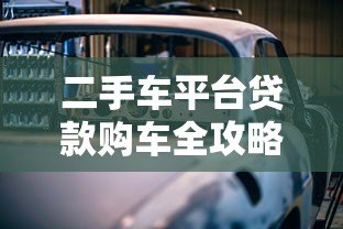 二手车平台贷款购车全攻略:流程、利率、避坑指南 二手车平台贷款购车全攻略:流程、利率、避坑指南