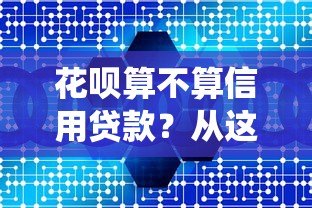 花呗算不算信用贷款?从这5个角度分析它与传统贷款的区别 花呗算不算信用贷款?从这5个角度分析它与传统贷款的区别