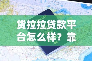 货拉拉贷款平台怎么样?靠谱吗?真实用户评价与申请流程解析 货拉拉贷款平台怎么样?靠谱吗?真实用户评价与申请流程解析