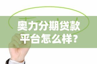 奥力分期贷款平台怎么样？真实用户评价与详细解析