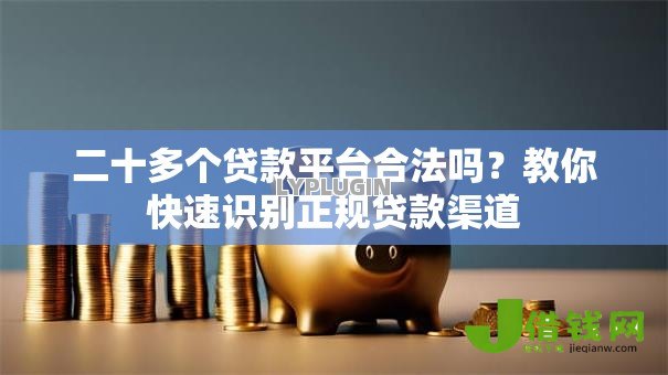 二十多个贷款平台合法吗?教你快速识别正规贷款渠道 二十多个贷款平台合法吗?教你快速识别正规贷款渠道