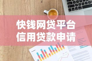 快钱网贷平台信用贷款申请攻略：条件、流程及风险解析