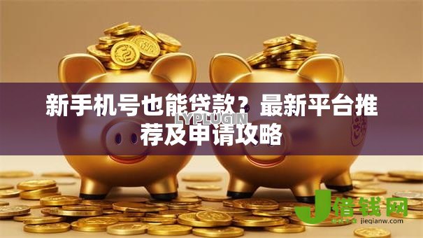 新手机号也能贷款?最新平台推荐及申请攻略 新手机号也能贷款?最新平台推荐及申请攻略