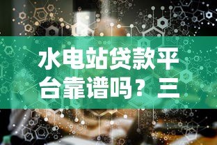 水电站贷款平台靠谱吗？三大核心问题深度解析