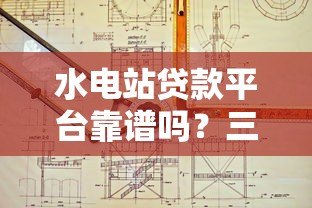 水电站贷款平台靠谱吗？三大核心问题深度解析