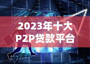 2023年十大P2P贷款平台对比分析：哪家更适合你？