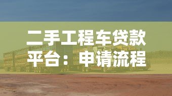 二手工程车贷款平台:申请流程、条件及注意事项 二手工程车贷款平台:申请流程、条件及注意事项