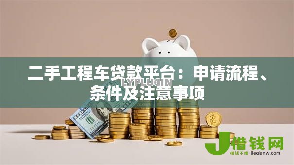 二手工程车贷款平台:申请流程、条件及注意事项 二手工程车贷款平台:申请流程、条件及注意事项
