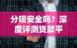 分呗安全吗?深度评测贷款平台风险与可靠性 分呗安全吗?深度评测贷款平台风险与可靠性