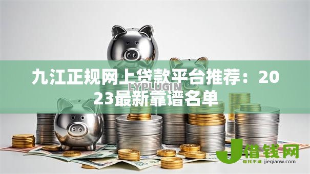 九江正规网上贷款平台推荐：2023最新靠谱名单