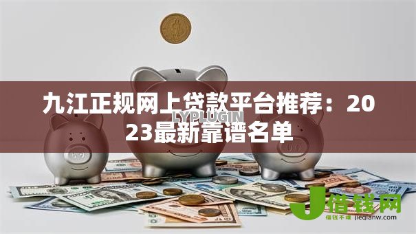 九江正规网上贷款平台推荐：2023最新靠谱名单