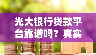 光大银行贷款平台靠谱吗？真实用户经验与详细分析