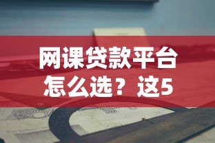网课贷款平台怎么选？这5个关键点要记牢