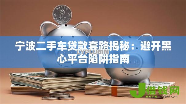 宁波二手车贷款套路揭秘：避开黑心平台陷阱指南