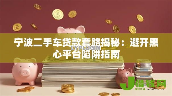 宁波二手车贷款套路揭秘：避开黑心平台陷阱指南