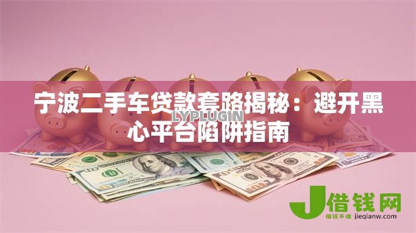 宁波二手车贷款套路揭秘：避开黑心平台陷阱指南