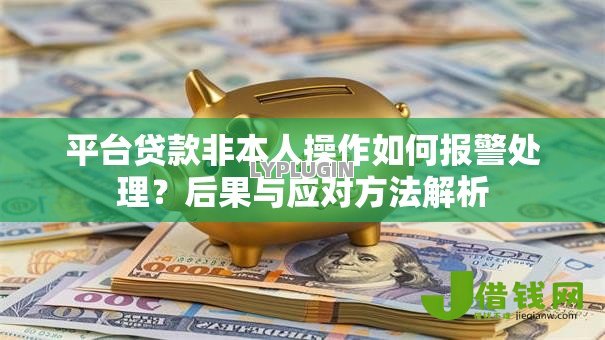 平台贷款非本人操作如何报警处理?后果与应对方法解析 平台贷款非本人操作如何报警处理?后果与应对方法解析