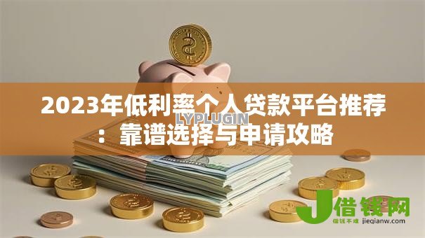 2023年低利率个人贷款平台推荐:靠谱选择与申请攻略 2023年低利率个人贷款平台推荐:靠谱选择与申请攻略