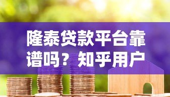 隆泰贷款平台靠谱吗？知乎用户真实评价揭秘