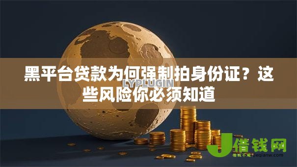黑平台贷款为何强制拍身份证?这些风险你必须知道 黑平台贷款为何强制拍身份证?这些风险你必须知道