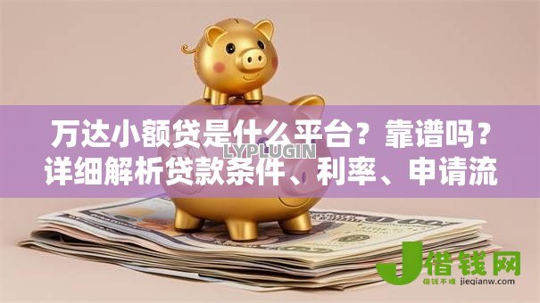 万达小额贷是什么平台？靠谱吗？详细解析贷款条件、利率、申请流程