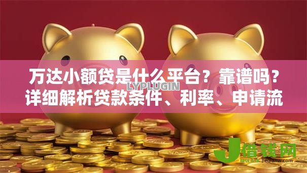 万达小额贷是什么平台？靠谱吗？详细解析贷款条件、利率、申请流程