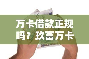 万卡借款正规吗？玖富万卡平台资质及贷款攻略详解