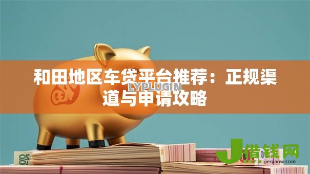 和田地区车贷平台推荐：正规渠道与申请攻略