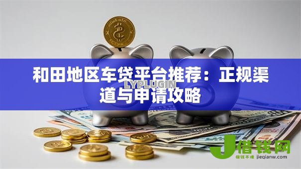 和田地区车贷平台推荐：正规渠道与申请攻略