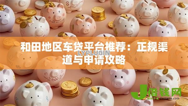 和田地区车贷平台推荐：正规渠道与申请攻略