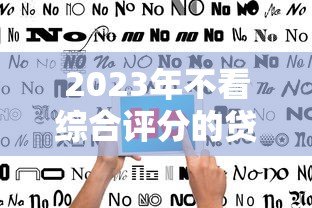 2023年不看综合评分的贷款平台推荐与避坑指南 2023年不看综合评分的贷款平台推荐与避坑指南