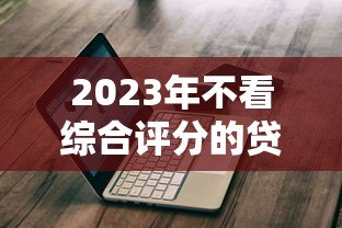 2023年不看综合评分的贷款平台推荐与避坑指南 2023年不看综合评分的贷款平台推荐与避坑指南