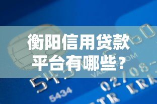 衡阳信用贷款平台有哪些？最新推荐及申请攻略