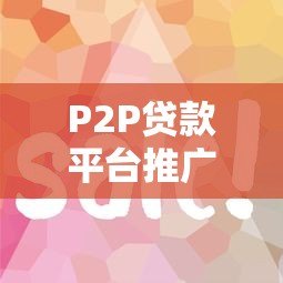 P2P贷款平台推广策略：高效获客与合规运营指南