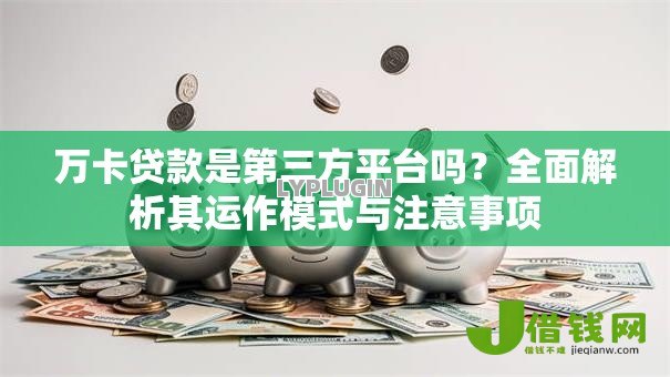 万卡贷款是第三方平台吗?全面解析其运作模式与注意事项 万卡贷款是第三方平台吗?全面解析其运作模式与注意事项