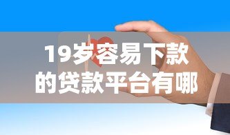 19岁容易下款的贷款平台有哪些?这些平台审核快、门槛低! 19岁容易下款的贷款平台有哪些?这些平台审核快、门槛低!