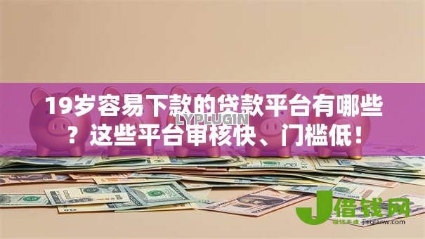 19岁容易下款的贷款平台有哪些?这些平台审核快、门槛低! 19岁容易下款的贷款平台有哪些?这些平台审核快、门槛低!