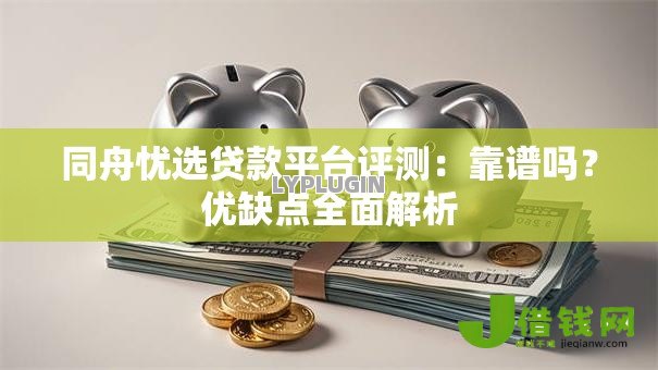 同舟忧选贷款平台评测:靠谱吗?优缺点全面解析 同舟忧选贷款平台评测:靠谱吗?优缺点全面解析