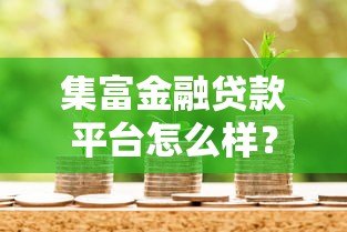 集富金融贷款平台怎么样?真实测评与用户口碑解析 集富金融贷款平台怎么样?真实测评与用户口碑解析
