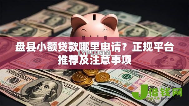 盘县小额贷款哪里申请？正规平台推荐及注意事项
