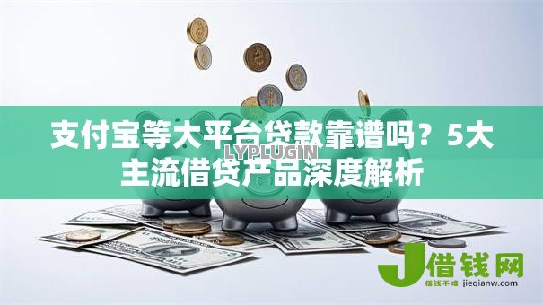 支付宝等大平台贷款靠谱吗?5大主流借贷产品深度解析 支付宝等大平台贷款靠谱吗?5大主流借贷产品深度解析