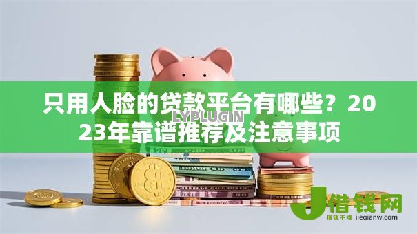 只用人脸的贷款平台有哪些?2023年靠谱推荐及注意事项 只用人脸的贷款平台有哪些?2023年靠谱推荐及注意事项