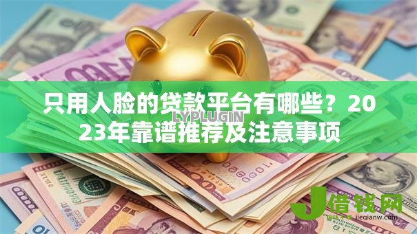 只用人脸的贷款平台有哪些?2023年靠谱推荐及注意事项 只用人脸的贷款平台有哪些?2023年靠谱推荐及注意事项